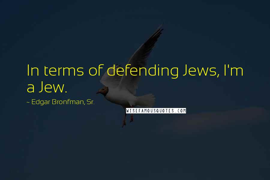 Edgar Bronfman, Sr. quotes: In terms of defending Jews, I'm a Jew.
