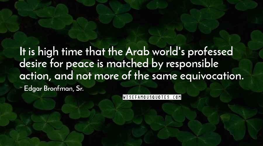 Edgar Bronfman, Sr. quotes: It is high time that the Arab world's professed desire for peace is matched by responsible action, and not more of the same equivocation.