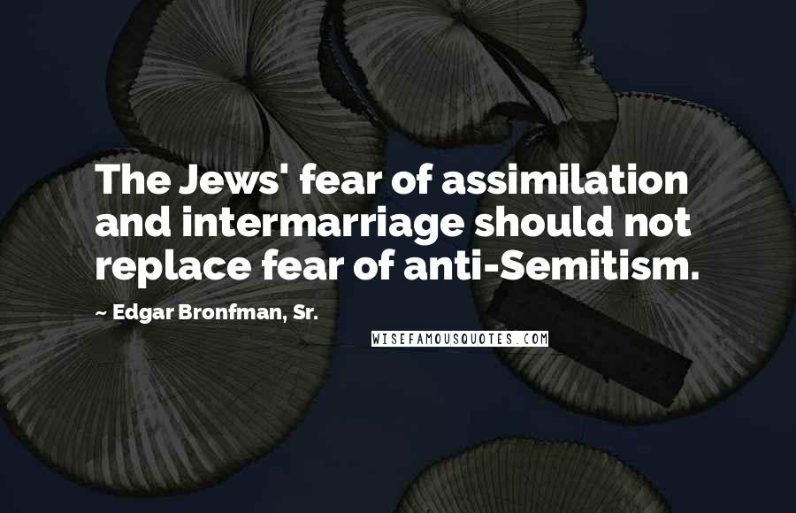 Edgar Bronfman, Sr. quotes: The Jews' fear of assimilation and intermarriage should not replace fear of anti-Semitism.