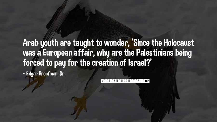 Edgar Bronfman, Sr. quotes: Arab youth are taught to wonder, 'Since the Holocaust was a European affair, why are the Palestinians being forced to pay for the creation of Israel?'