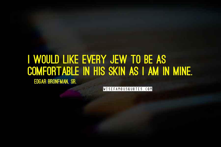 Edgar Bronfman, Sr. quotes: I would like every Jew to be as comfortable in his skin as I am in mine.