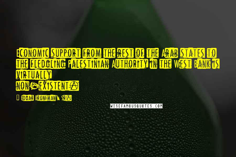 Edgar Bronfman, Sr. quotes: Economic support from the rest of the Arab states to the fledgling Palestinian Authority in the West Bank is virtually non-existent.