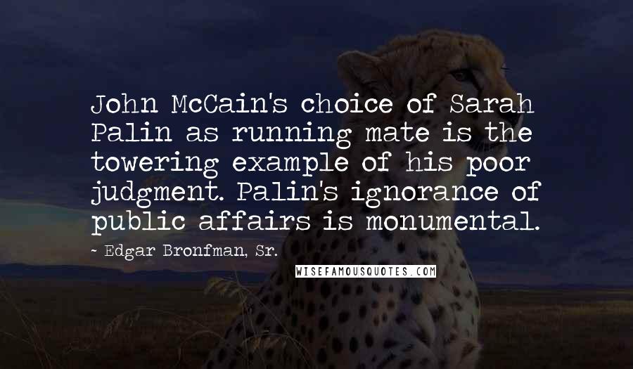 Edgar Bronfman, Sr. quotes: John McCain's choice of Sarah Palin as running mate is the towering example of his poor judgment. Palin's ignorance of public affairs is monumental.