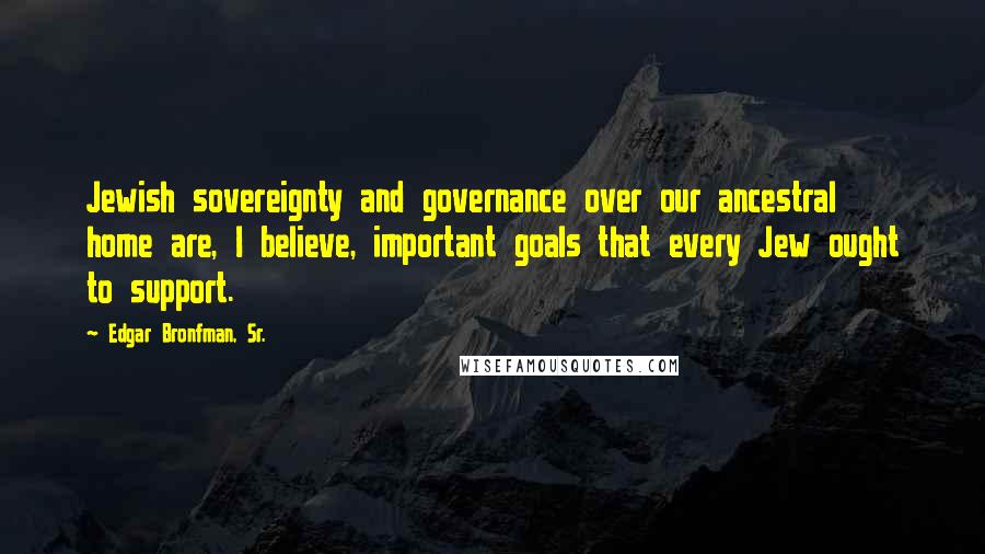 Edgar Bronfman, Sr. quotes: Jewish sovereignty and governance over our ancestral home are, I believe, important goals that every Jew ought to support.