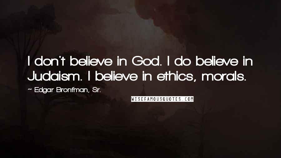 Edgar Bronfman, Sr. quotes: I don't believe in God. I do believe in Judaism. I believe in ethics, morals.