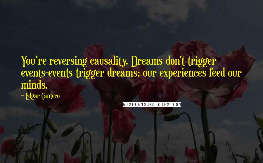 Edgar Cantero quotes: You're reversing causality. Dreams don't trigger events-events trigger dreams; our experiences feed our minds.