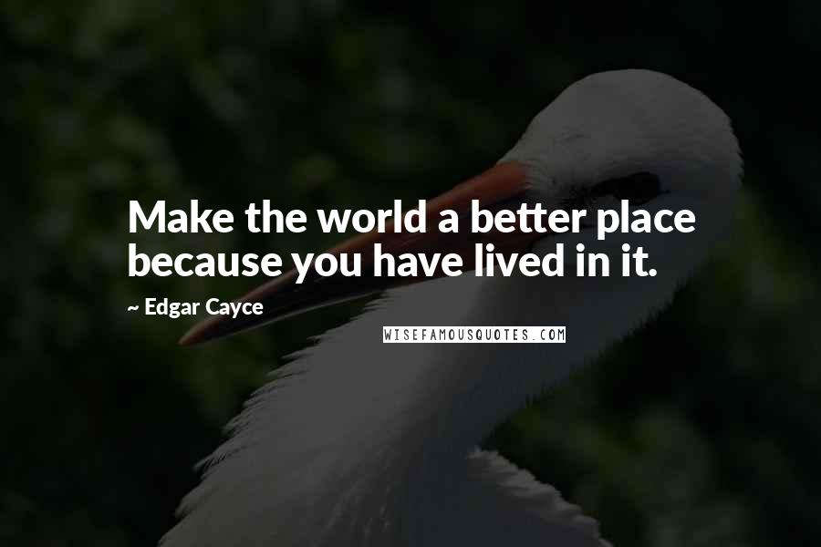 Edgar Cayce quotes: Make the world a better place because you have lived in it.