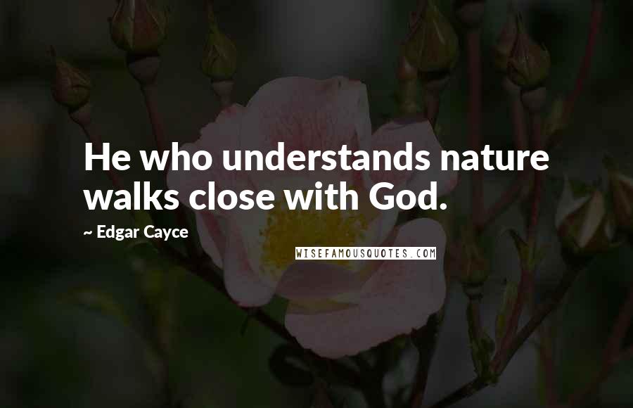 Edgar Cayce quotes: He who understands nature walks close with God.
