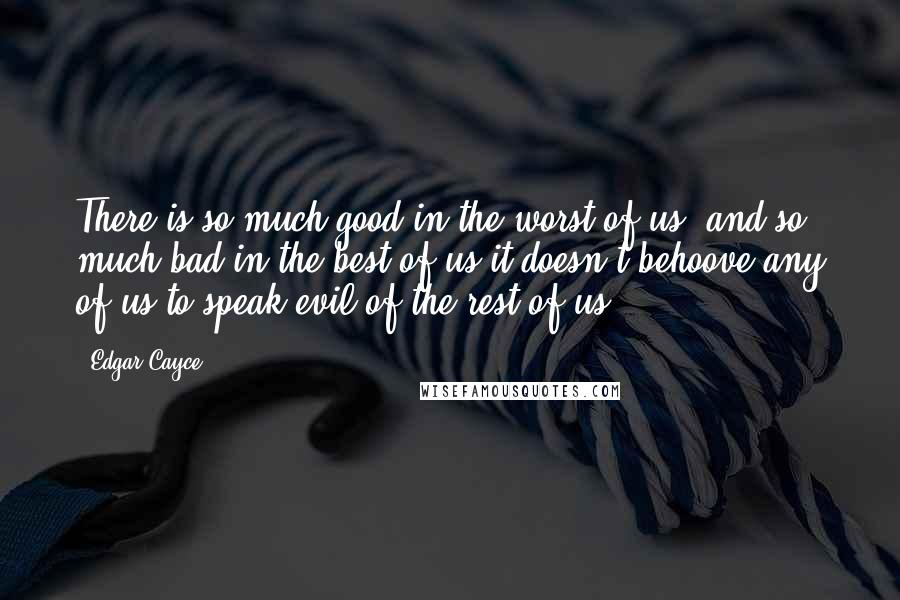 Edgar Cayce quotes: There is so much good in the worst of us, and so much bad in the best of us,it doesn't behoove any of us to speak evil of the rest