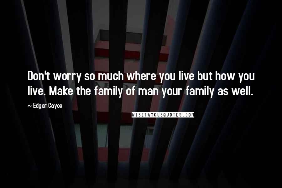 Edgar Cayce quotes: Don't worry so much where you live but how you live. Make the family of man your family as well.