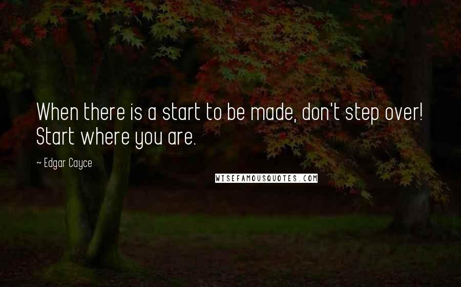 Edgar Cayce quotes: When there is a start to be made, don't step over! Start where you are.