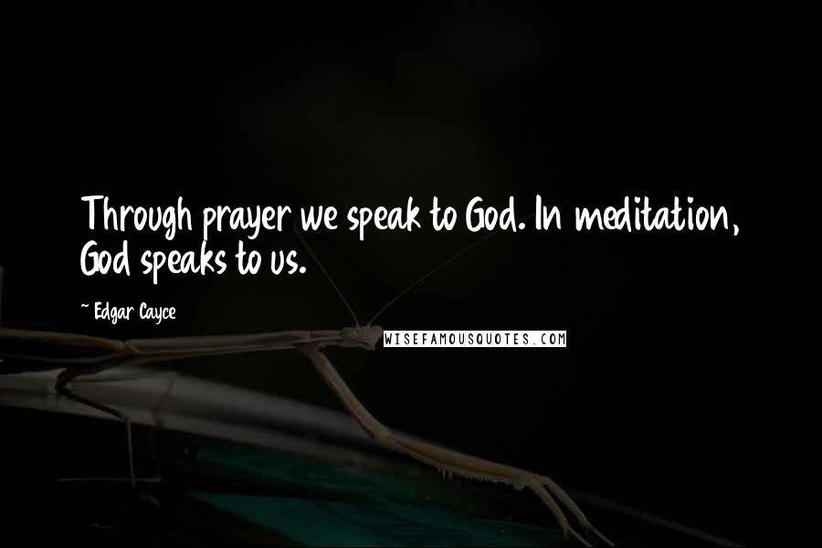 Edgar Cayce quotes: Through prayer we speak to God. In meditation, God speaks to us.