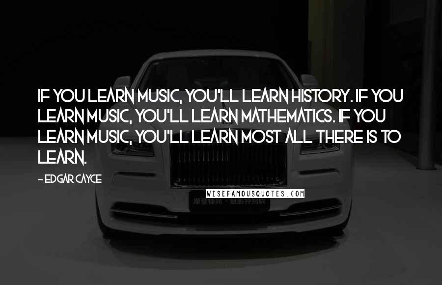 Edgar Cayce quotes: If you learn music, you'll learn history. If you learn music, you'll learn mathematics. If you learn music, you'll learn most all there is to learn.