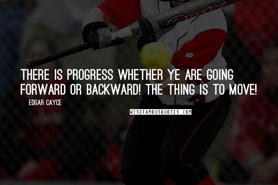 Edgar Cayce quotes: There is progress whether ye are going forward or backward! The thing is to move!