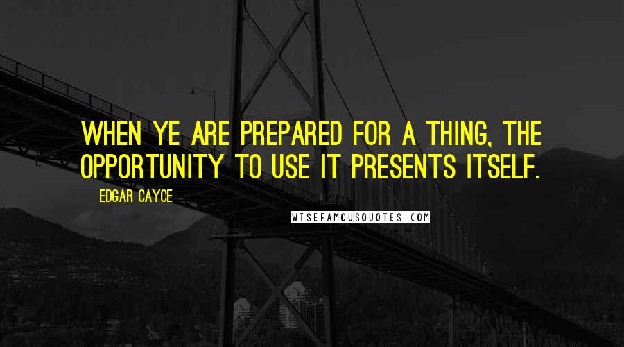 Edgar Cayce quotes: When ye are prepared for a thing, the opportunity to use it presents itself.