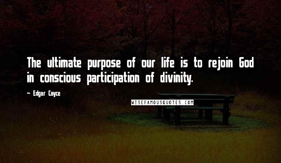 Edgar Cayce quotes: The ultimate purpose of our life is to rejoin God in conscious participation of divinity.