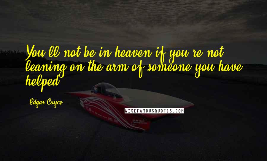 Edgar Cayce quotes: You'll not be in heaven if you're not leaning on the arm of someone you have helped.