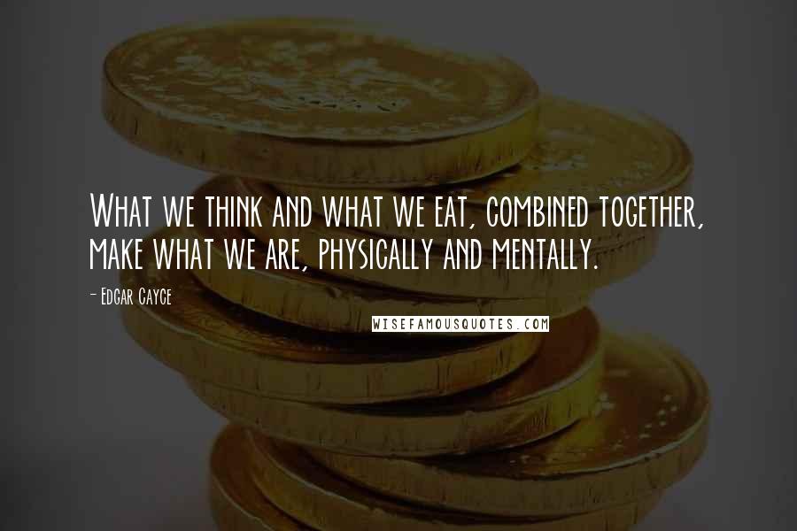 Edgar Cayce quotes: What we think and what we eat, combined together, make what we are, physically and mentally.