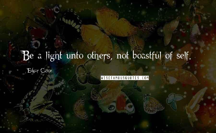 Edgar Cayce quotes: Be a light unto others, not boastful of self.