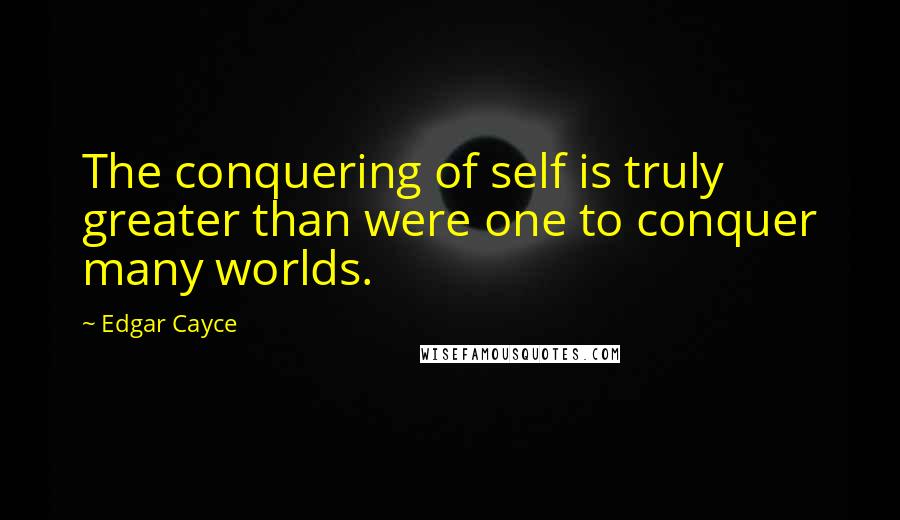 Edgar Cayce quotes: The conquering of self is truly greater than were one to conquer many worlds.