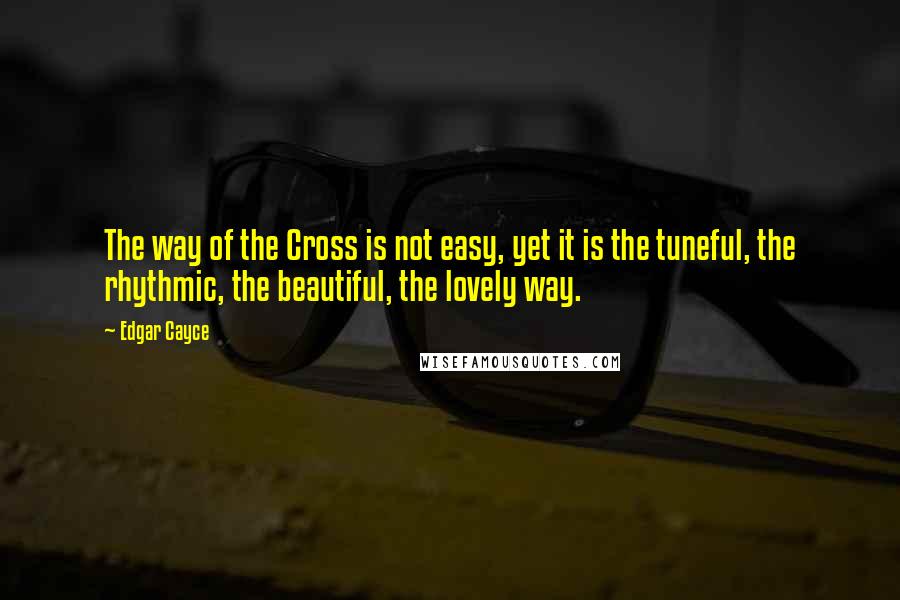Edgar Cayce quotes: The way of the Cross is not easy, yet it is the tuneful, the rhythmic, the beautiful, the lovely way.