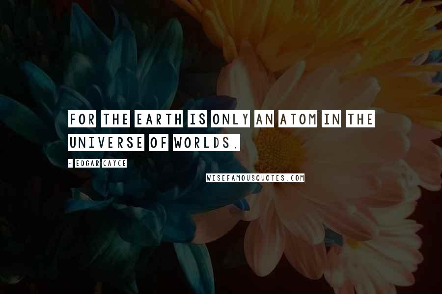 Edgar Cayce quotes: For the Earth is only an atom in the universe of worlds.