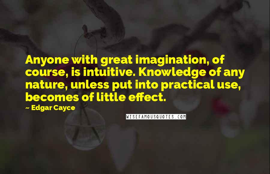 Edgar Cayce quotes: Anyone with great imagination, of course, is intuitive. Knowledge of any nature, unless put into practical use, becomes of little effect.