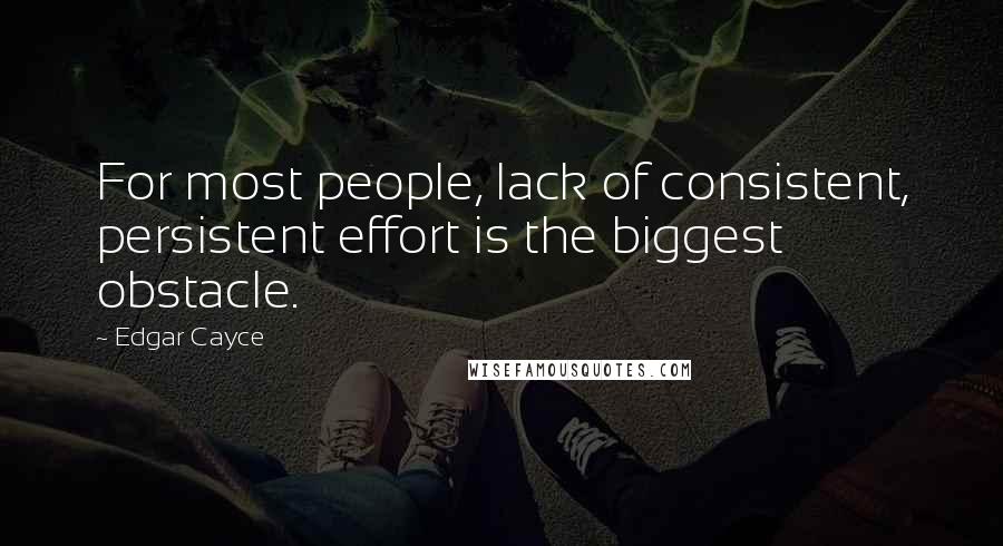 Edgar Cayce quotes: For most people, lack of consistent, persistent effort is the biggest obstacle.