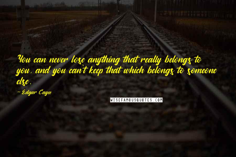 Edgar Cayce quotes: You can never lose anything that really belongs to you, and you can't keep that which belongs to someone else.