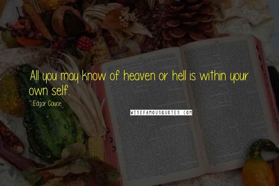 Edgar Cayce quotes: All you may know of heaven or hell is within your own self.