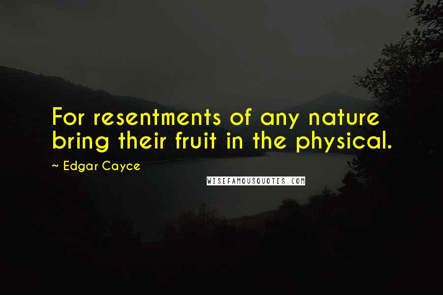 Edgar Cayce quotes: For resentments of any nature bring their fruit in the physical.