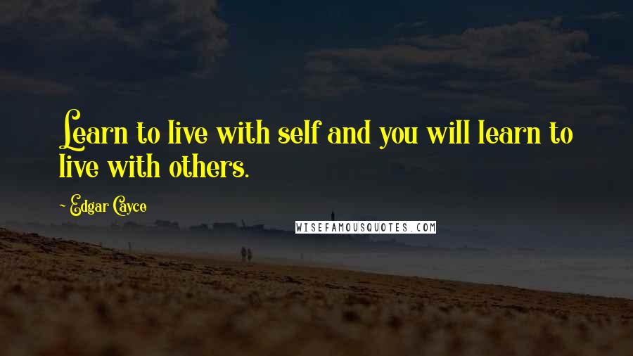 Edgar Cayce quotes: Learn to live with self and you will learn to live with others.