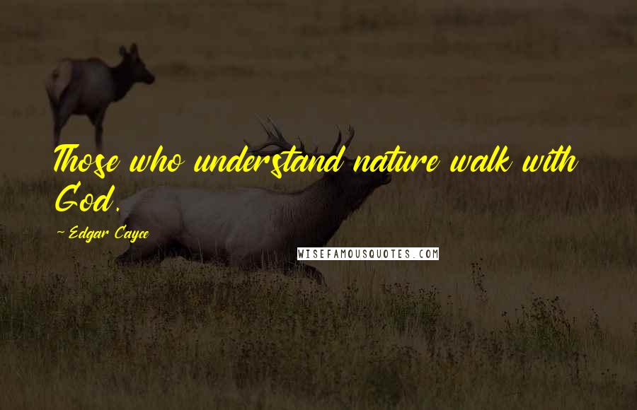 Edgar Cayce quotes: Those who understand nature walk with God.