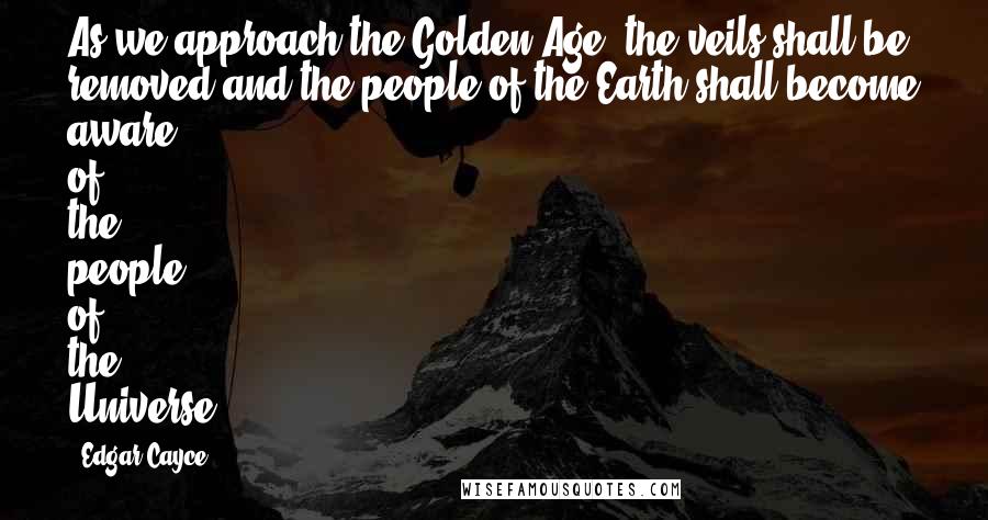 Edgar Cayce quotes: As we approach the Golden Age, the veils shall be removed and the people of the Earth shall become aware of the people of the Universe.