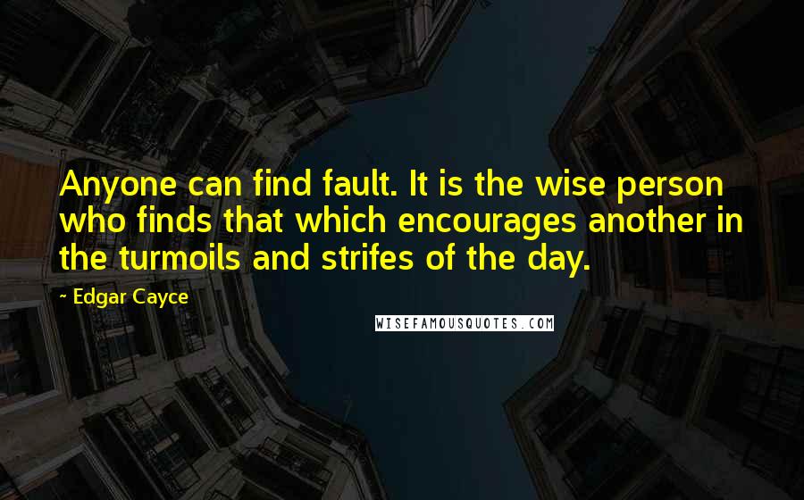 Edgar Cayce quotes: Anyone can find fault. It is the wise person who finds that which encourages another in the turmoils and strifes of the day.