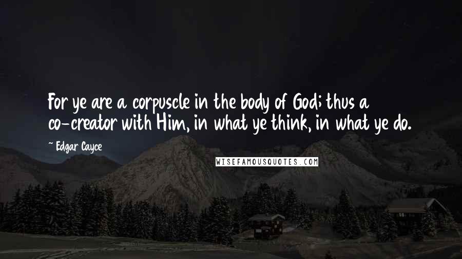 Edgar Cayce quotes: For ye are a corpuscle in the body of God; thus a co-creator with Him, in what ye think, in what ye do.