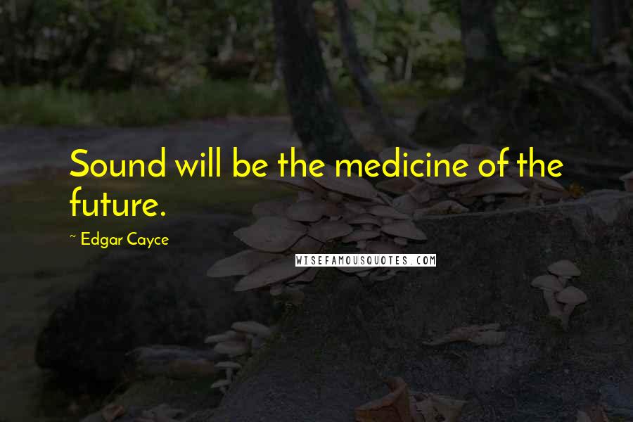 Edgar Cayce quotes: Sound will be the medicine of the future.