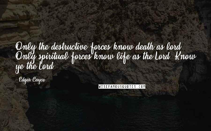 Edgar Cayce quotes: Only the destructive forces know death as lord. Only spiritual forces know life as the Lord. Know ye the Lord!