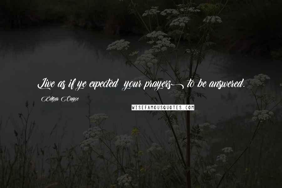 Edgar Cayce quotes: Live as if ye expected (your prayers) to be answered.