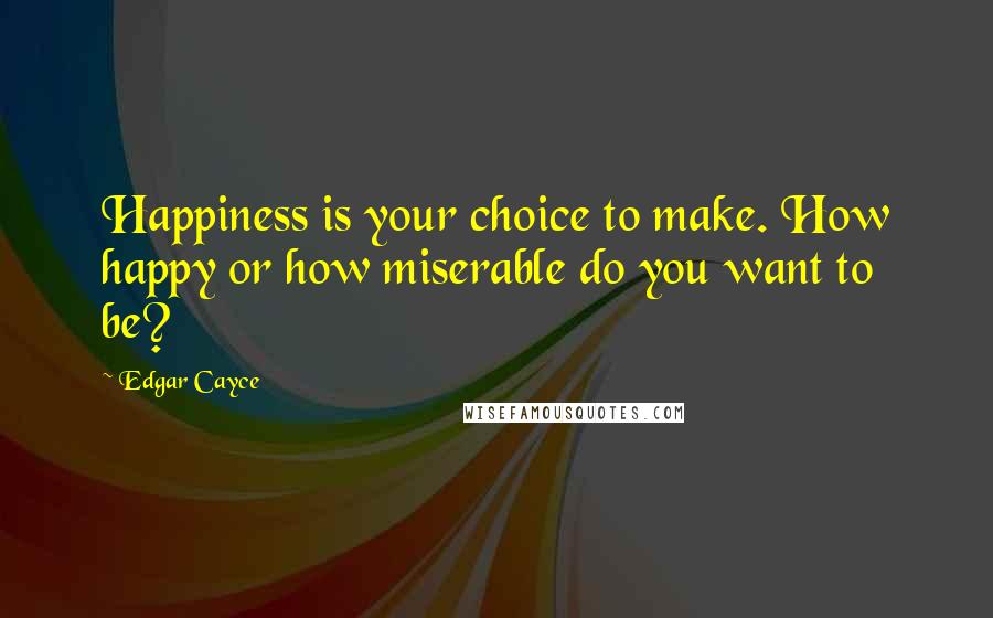 Edgar Cayce quotes: Happiness is your choice to make. How happy or how miserable do you want to be?