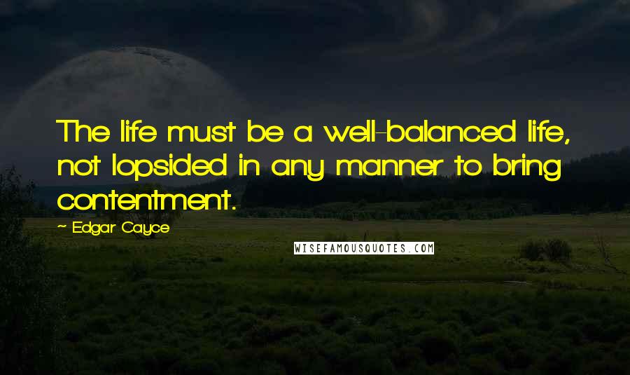 Edgar Cayce quotes: The life must be a well-balanced life, not lopsided in any manner to bring contentment.