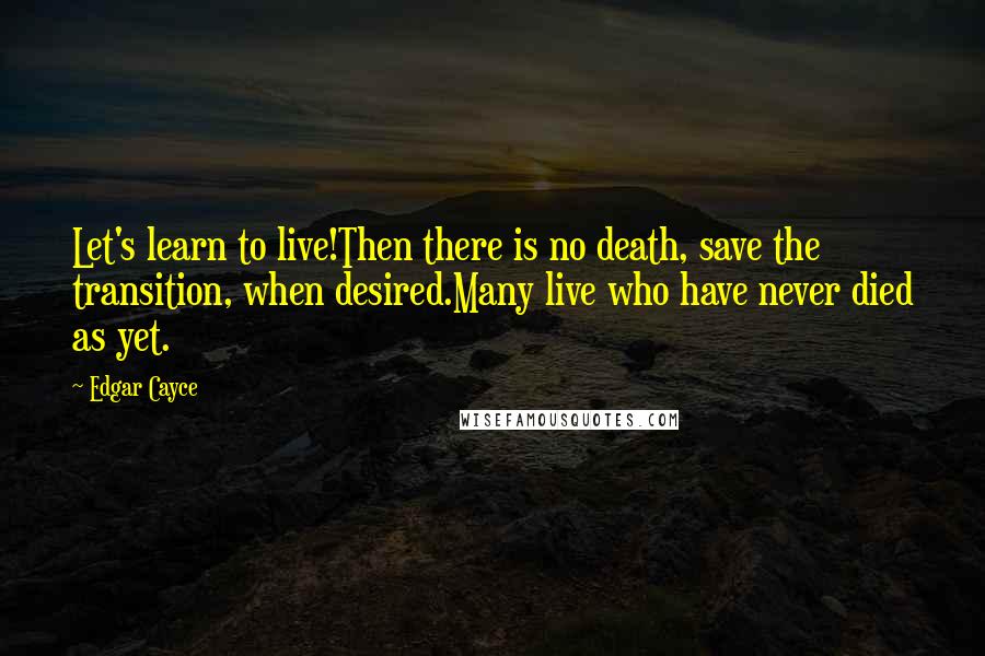 Edgar Cayce quotes: Let's learn to live!Then there is no death, save the transition, when desired.Many live who have never died as yet.