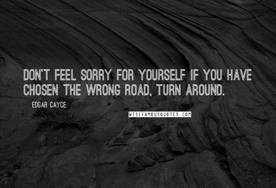 Edgar Cayce quotes: Don't feel sorry for yourself if you have chosen the wrong road, turn around.