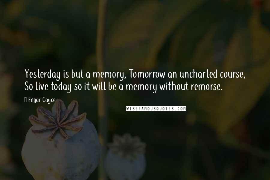 Edgar Cayce quotes: Yesterday is but a memory, Tomorrow an uncharted course, So live today so it will be a memory without remorse.