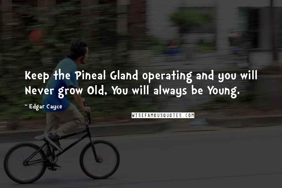 Edgar Cayce quotes: Keep the Pineal Gland operating and you will Never grow Old, You will always be Young.