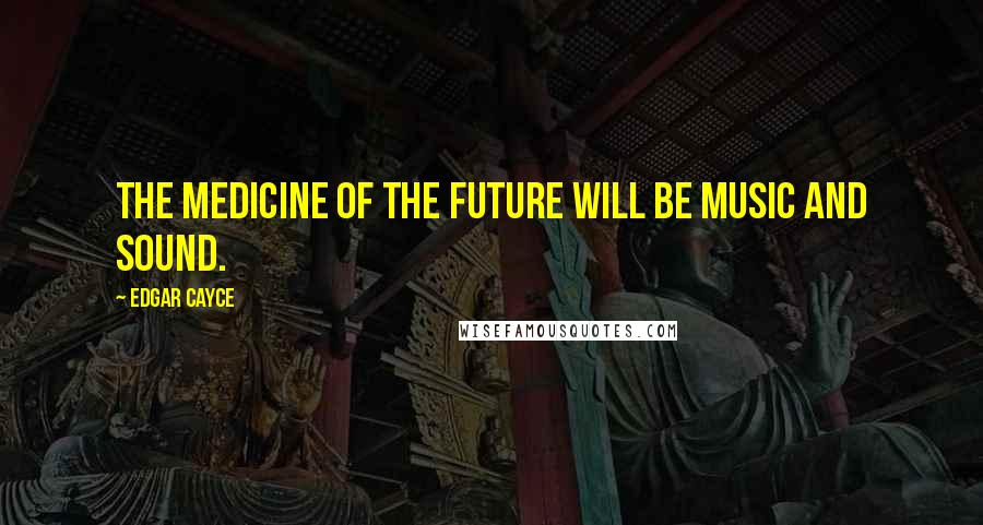 Edgar Cayce quotes: The medicine of the future will be music and sound.