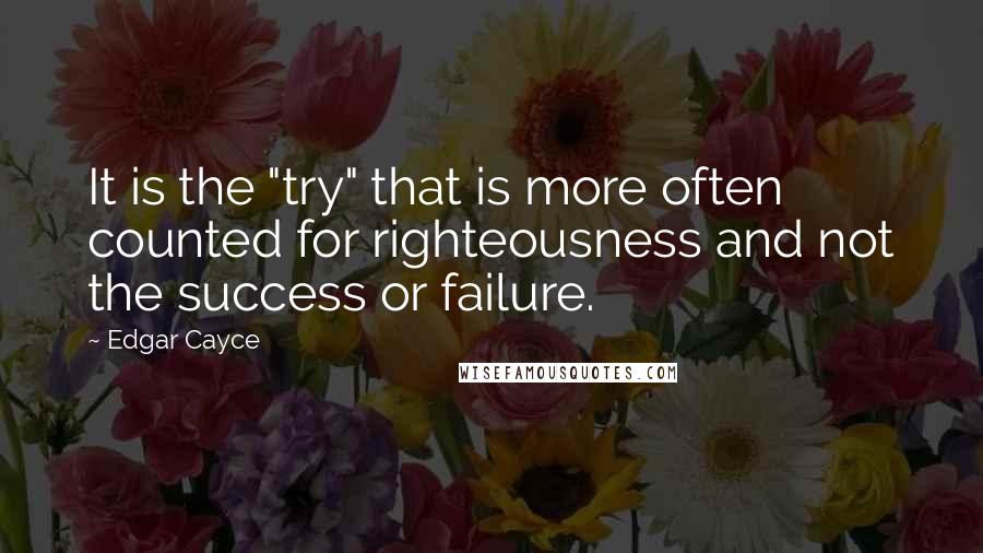 Edgar Cayce quotes: It is the "try" that is more often counted for righteousness and not the success or failure.