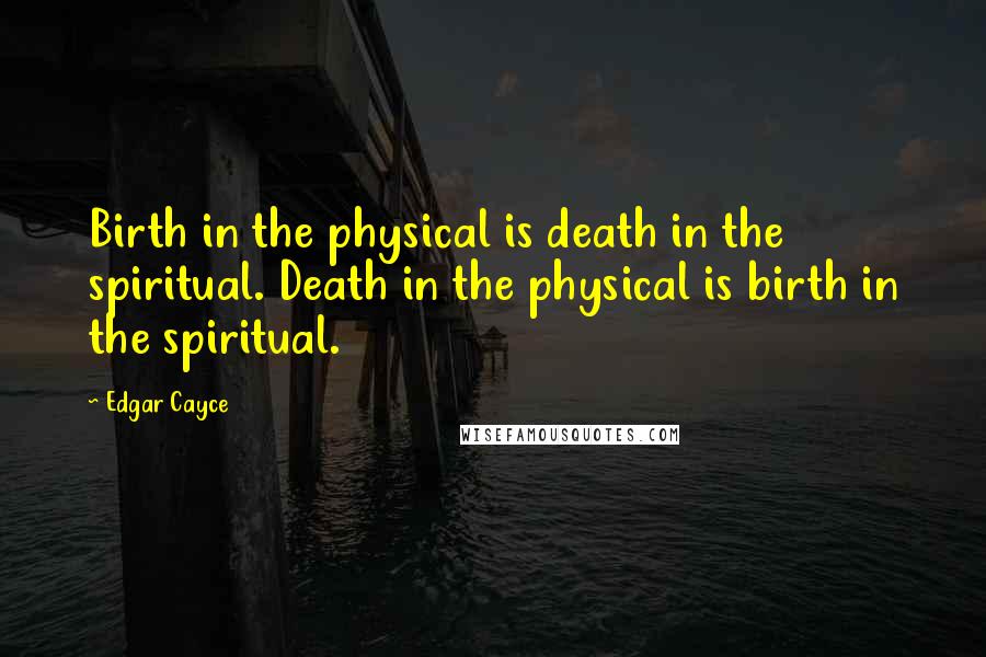 Edgar Cayce quotes: Birth in the physical is death in the spiritual. Death in the physical is birth in the spiritual.