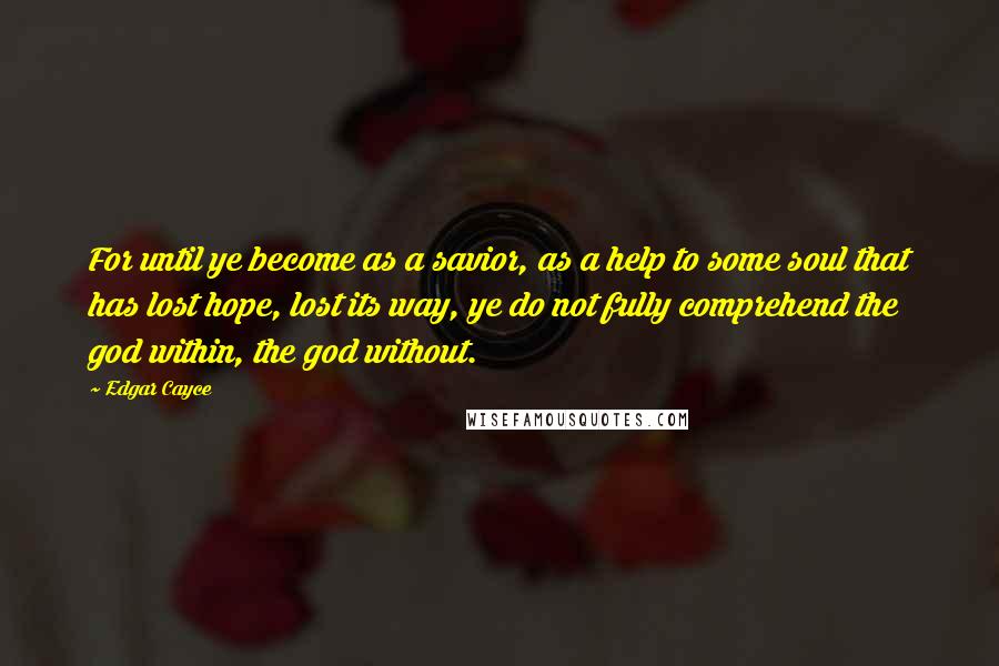 Edgar Cayce quotes: For until ye become as a savior, as a help to some soul that has lost hope, lost its way, ye do not fully comprehend the god within, the god