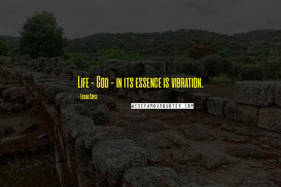 Edgar Cayce quotes: Life - God - in its essence is vibration.